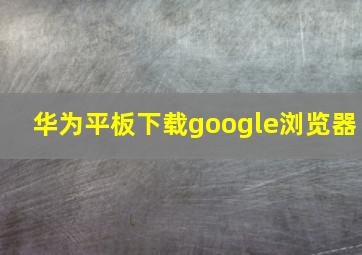 华为平板下载google浏览器