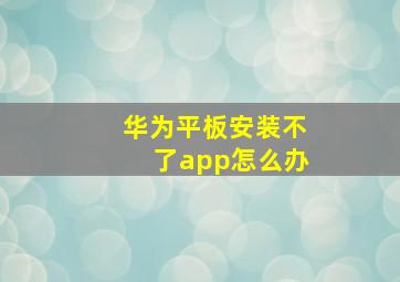 华为平板安装不了app怎么办