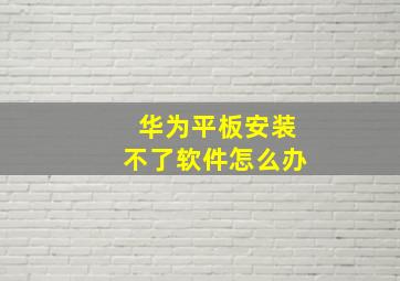 华为平板安装不了软件怎么办