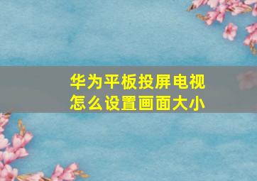 华为平板投屏电视怎么设置画面大小