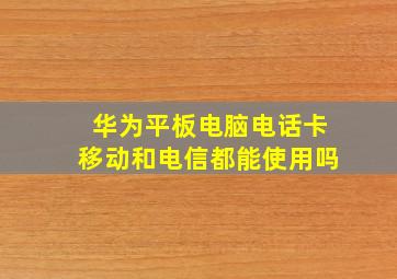 华为平板电脑电话卡移动和电信都能使用吗