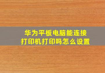 华为平板电脑能连接打印机打印吗怎么设置