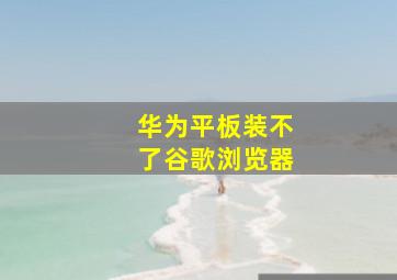 华为平板装不了谷歌浏览器