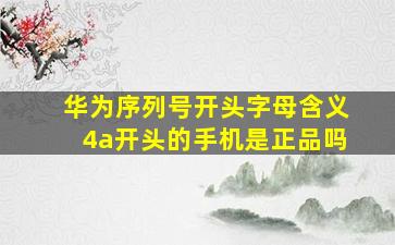 华为序列号开头字母含义4a开头的手机是正品吗