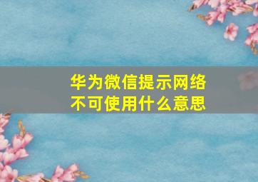 华为微信提示网络不可使用什么意思