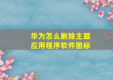 华为怎么删除主题应用程序软件图标