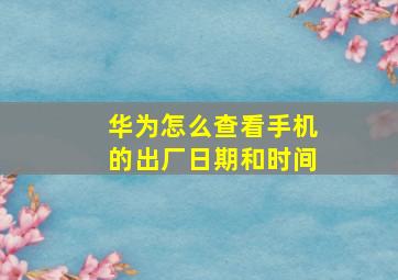 华为怎么查看手机的出厂日期和时间