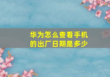 华为怎么查看手机的出厂日期是多少