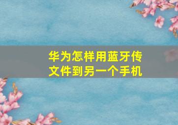 华为怎样用蓝牙传文件到另一个手机