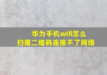 华为手机wifi怎么扫描二维码连接不了网络