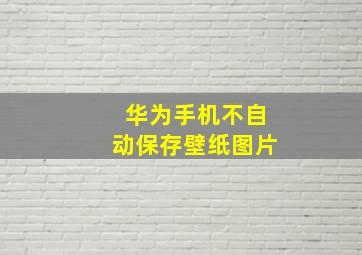 华为手机不自动保存壁纸图片