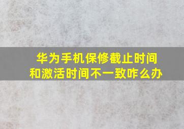 华为手机保修截止时间和激活时间不一致咋么办