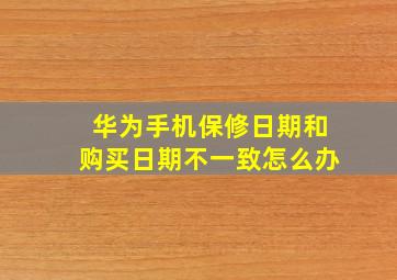 华为手机保修日期和购买日期不一致怎么办