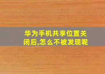 华为手机共享位置关闭后,怎么不被发现呢