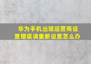 华为手机出现运营商设置错误请重新设置怎么办