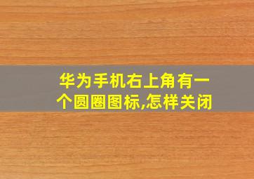 华为手机右上角有一个圆圈图标,怎样关闭