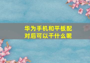 华为手机和平板配对后可以干什么呢