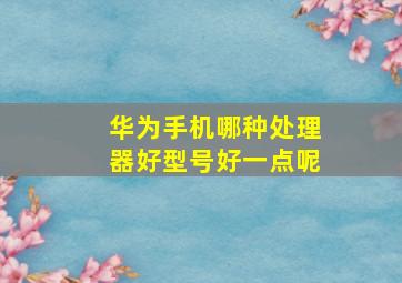 华为手机哪种处理器好型号好一点呢