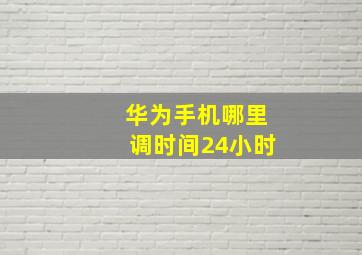 华为手机哪里调时间24小时