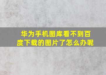 华为手机图库看不到百度下载的图片了怎么办呢