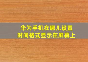 华为手机在哪儿设置时间格式显示在屏幕上