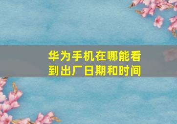 华为手机在哪能看到出厂日期和时间