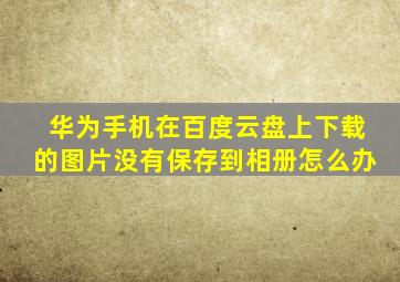 华为手机在百度云盘上下载的图片没有保存到相册怎么办