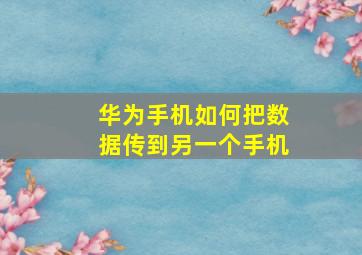 华为手机如何把数据传到另一个手机