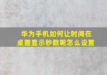 华为手机如何让时间在桌面显示秒数呢怎么设置