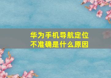 华为手机导航定位不准确是什么原因