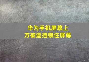 华为手机屏幕上方被遮挡锁住屏幕