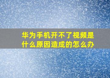 华为手机开不了视频是什么原因造成的怎么办