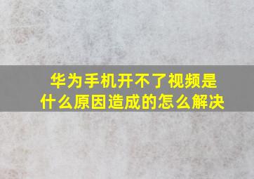 华为手机开不了视频是什么原因造成的怎么解决