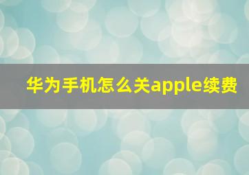 华为手机怎么关apple续费