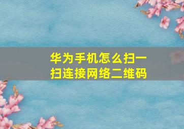 华为手机怎么扫一扫连接网络二维码