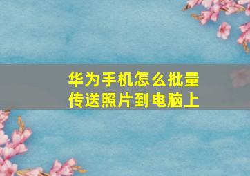 华为手机怎么批量传送照片到电脑上