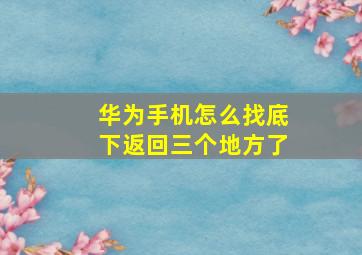 华为手机怎么找底下返回三个地方了