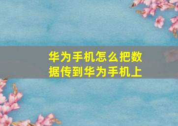 华为手机怎么把数据传到华为手机上