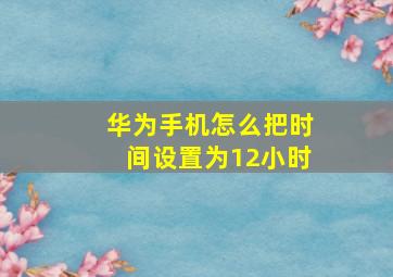 华为手机怎么把时间设置为12小时