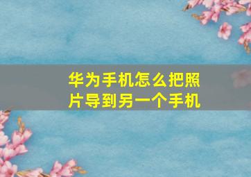 华为手机怎么把照片导到另一个手机