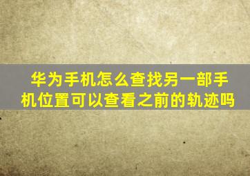 华为手机怎么查找另一部手机位置可以查看之前的轨迹吗