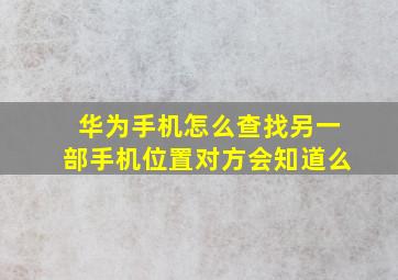 华为手机怎么查找另一部手机位置对方会知道么