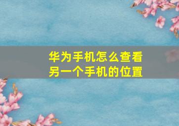 华为手机怎么查看另一个手机的位置