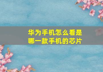 华为手机怎么看是哪一款手机的芯片