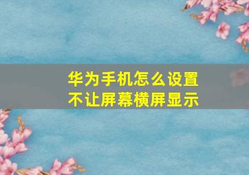 华为手机怎么设置不让屏幕横屏显示