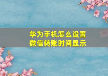 华为手机怎么设置微信转账时间显示