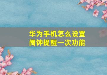 华为手机怎么设置闹钟提醒一次功能