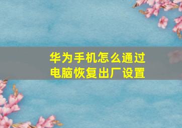 华为手机怎么通过电脑恢复出厂设置