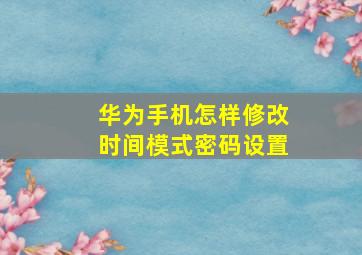 华为手机怎样修改时间模式密码设置