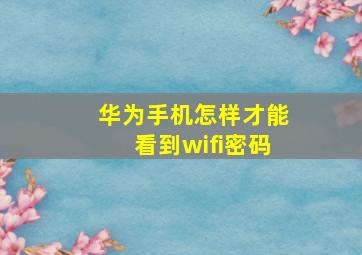 华为手机怎样才能看到wifi密码